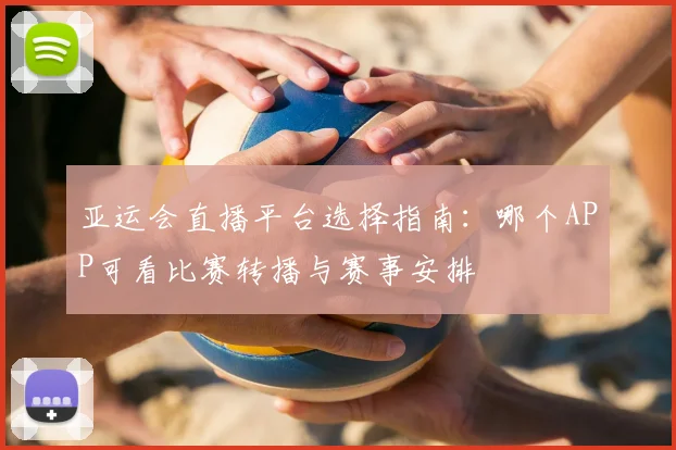 亚运会直播平台选择指南：哪个APP可看比赛转播与赛事安排