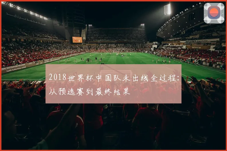 2018世界杯中国队未出线全过程：从预选赛到最终结果