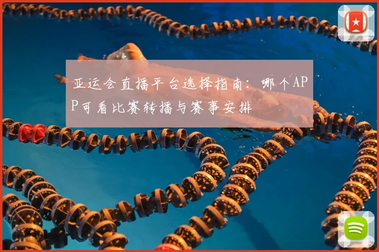 亚运会直播平台选择指南：哪个APP可看比赛转播与赛事安排