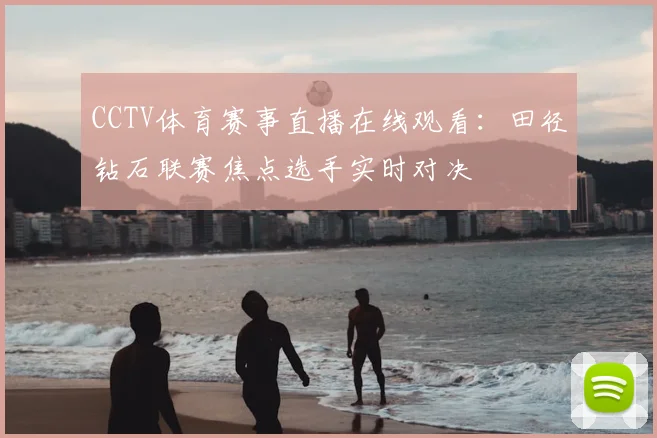 CCTV体育赛事直播在线观看：田径钻石联赛焦点选手实时对决