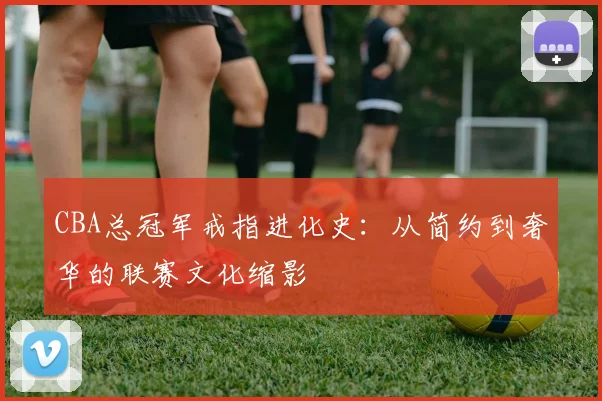 CBA总冠军戒指进化史：从简约到奢华的联赛文化缩影