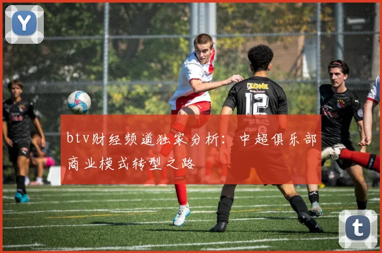 btv财经频道独家分析：中超俱乐部商业模式转型之路